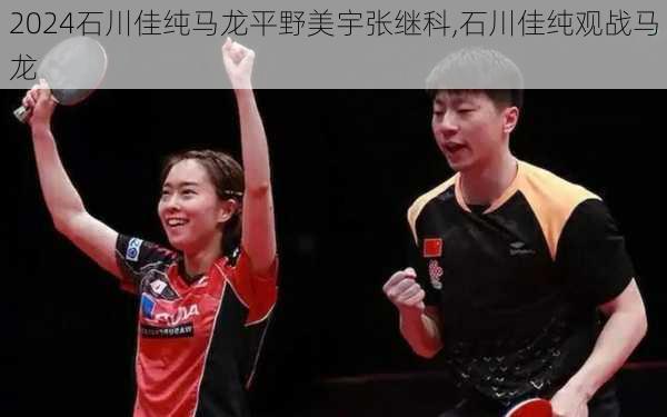 石川佳纯马龙平野美宇张继科,石川佳纯观战马龙