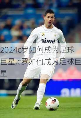 c罗如何成为足球巨星,c罗如何成为足球巨星