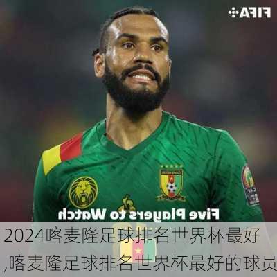 喀麦隆足球排名世界杯最好,喀麦隆足球排名世界杯最好的球员