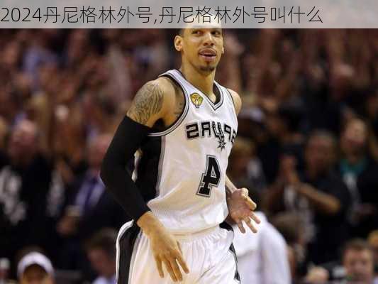 丹尼格林外号,丹尼格林外号叫什么