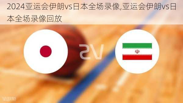 亚运会伊朗vs日本全场录像,亚运会伊朗vs日本全场录像回放