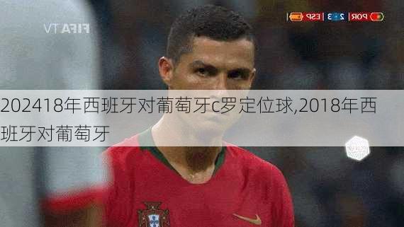 18年西班牙对葡萄牙c罗定位球,2018年西班牙对葡萄牙