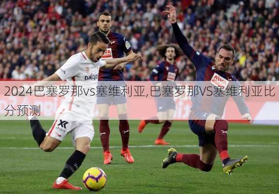 巴塞罗那vs塞维利亚,巴塞罗那VS塞维利亚比分预测