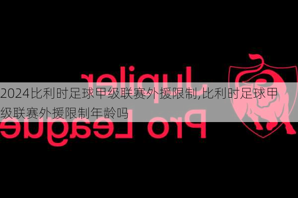 比利时足球甲级联赛外援限制,比利时足球甲级联赛外援限制年龄吗