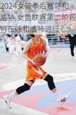 女篮季后赛呼和浩特,女篮联赛第二阶段将在呼和浩特进行