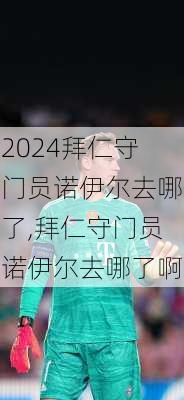 拜仁守门员诺伊尔去哪了,拜仁守门员诺伊尔去哪了啊