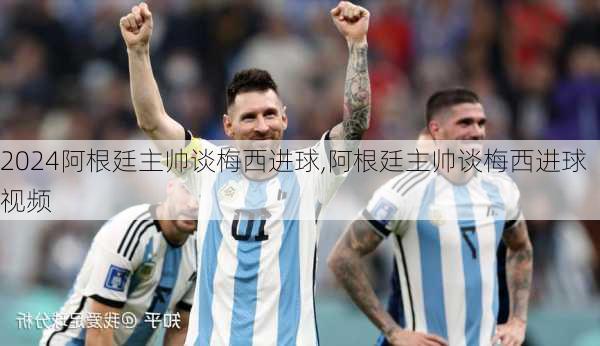 阿根廷主帅谈梅西进球,阿根廷主帅谈梅西进球视频