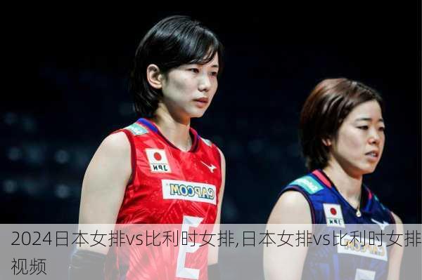 日本女排vs比利时女排,日本女排vs比利时女排视频