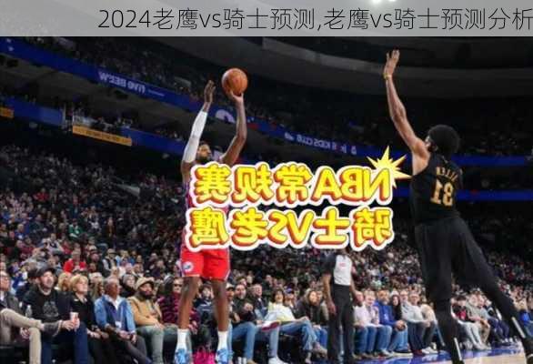 老鹰vs骑士预测,老鹰vs骑士预测分析