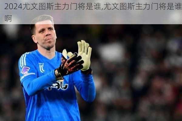 尤文图斯主力门将是谁,尤文图斯主力门将是谁啊