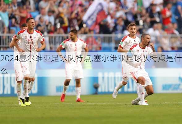 塞尔维亚足球队特点,塞尔维亚足球队特点是什么