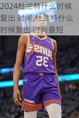 杜兰特什么时候复出 时间,杜兰特什么时候复出 时间最短