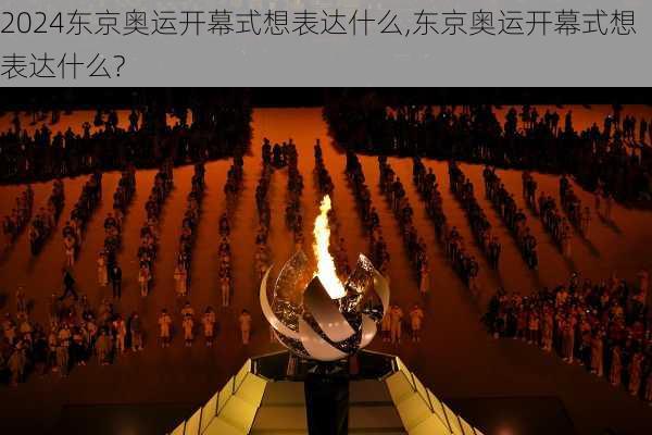 东京奥运开幕式想表达什么,东京奥运开幕式想表达什么?