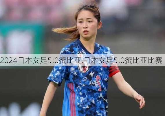 日本女足5:0赞比亚,日本女足5:0赞比亚比赛