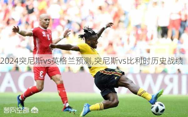 突尼斯vs英格兰预测,突尼斯vs比利时历史战绩