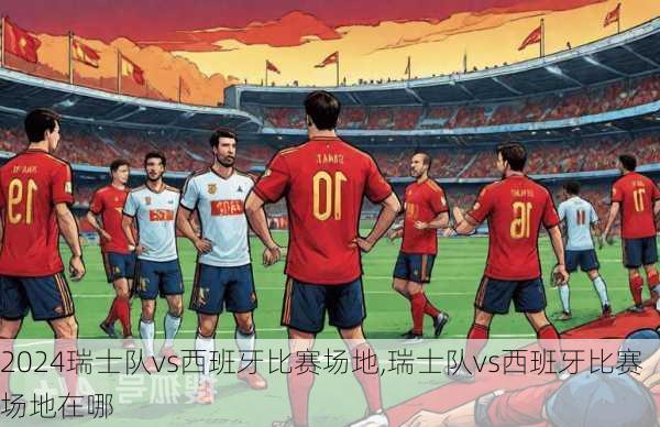 瑞士队vs西班牙比赛场地,瑞士队vs西班牙比赛场地在哪
