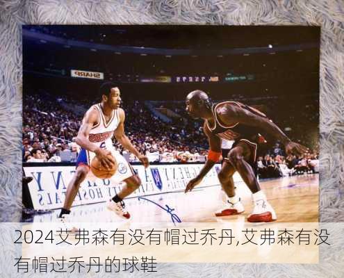 艾弗森有没有帽过乔丹,艾弗森有没有帽过乔丹的球鞋
