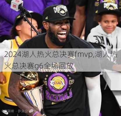 湖人热火总决赛fmvp,湖人热火总决赛g6全场回放