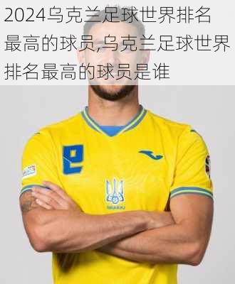 乌克兰足球世界排名最高的球员,乌克兰足球世界排名最高的球员是谁