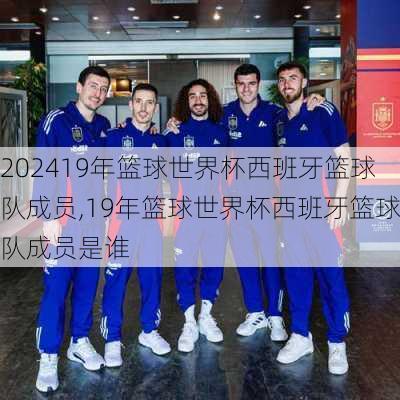 19年篮球世界杯西班牙篮球队成员,19年篮球世界杯西班牙篮球队成员是谁