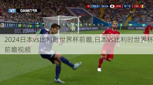 日本vs比利时世界杯前瞻,日本vs比利时世界杯前瞻视频