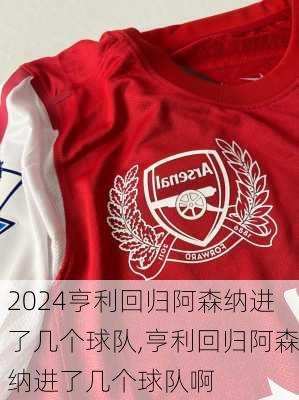 亨利回归阿森纳进了几个球队,亨利回归阿森纳进了几个球队啊