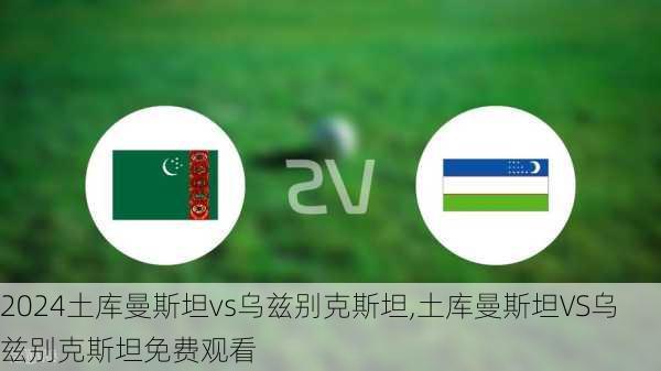 土库曼斯坦vs乌兹别克斯坦,土库曼斯坦VS乌兹别克斯坦免费观看