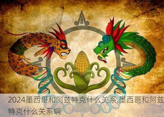 墨西哥和阿兹特克什么关系,墨西哥和阿兹特克什么关系啊