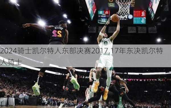 骑士凯尔特人东部决赛2017,17年东决凯尔特人骑士