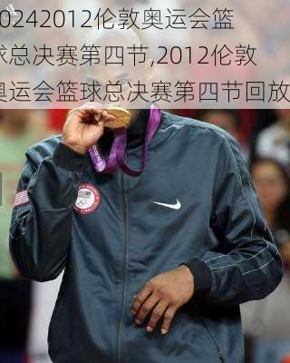 2012伦敦奥运会篮球总决赛第四节,2012伦敦奥运会篮球总决赛第四节回放