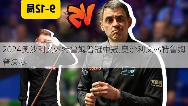 奥沙利文vs特鲁姆普冠中冠,奥沙利文vs特鲁姆普决赛