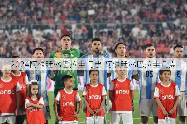 阿根廷vs巴拉圭门票,阿根廷vs巴拉圭几点