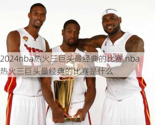 nba热火三巨头最经典的比赛,nba热火三巨头最经典的比赛是什么