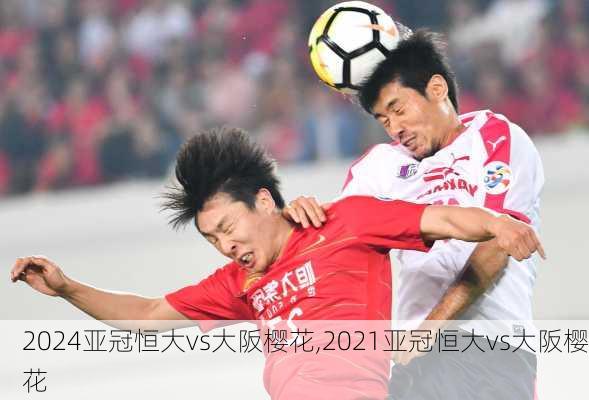 亚冠恒大vs大阪樱花,2021亚冠恒大vs大阪樱花