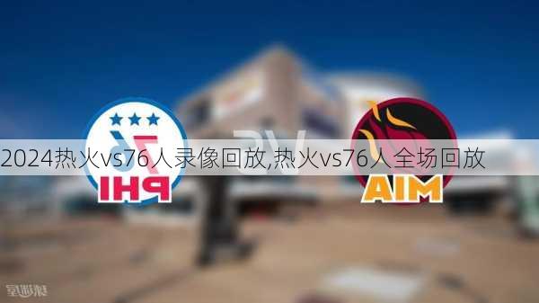 热火vs76人录像回放,热火vs76人全场回放