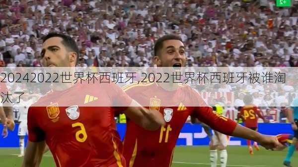 2022世界杯西班牙,2022世界杯西班牙被谁淘汰了