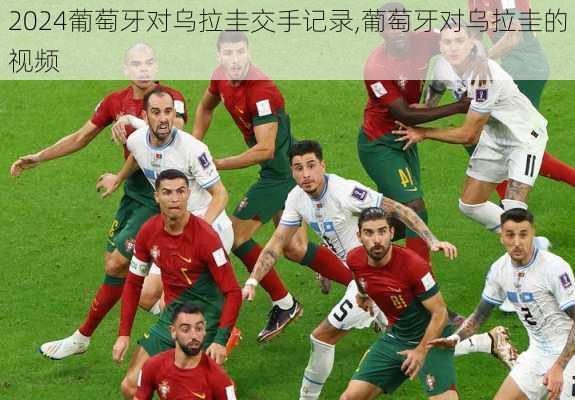 葡萄牙对乌拉圭交手记录,葡萄牙对乌拉圭的视频