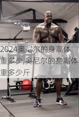 奥尼尔的身高体重多少,奥尼尔的身高体重多少斤