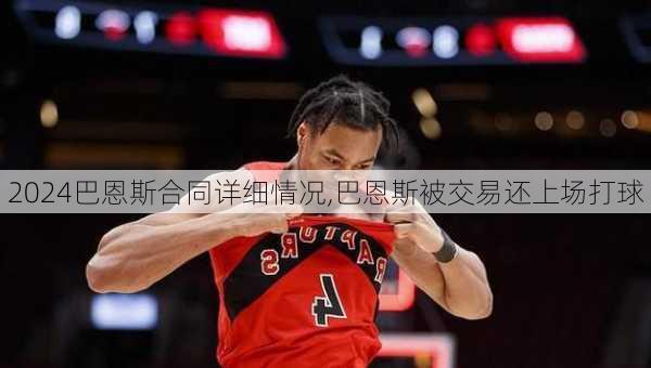 巴恩斯合同详细情况,巴恩斯被交易还上场打球