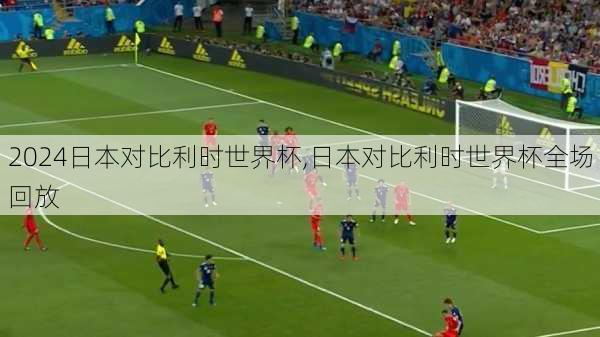 日本对比利时世界杯,日本对比利时世界杯全场回放