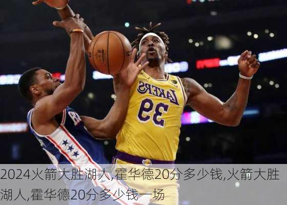 火箭大胜湖人,霍华德20分多少钱,火箭大胜湖人,霍华德20分多少钱一场