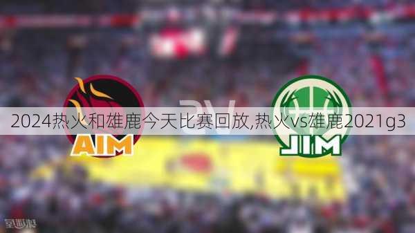 热火和雄鹿今天比赛回放,热火vs雄鹿2021g3