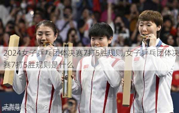 女子乒乓团体决赛7打5胜规则,女子乒乓团体决赛7打5胜规则是什么