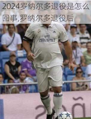 罗纳尔多退役是怎么回事,罗纳尔多退役后
