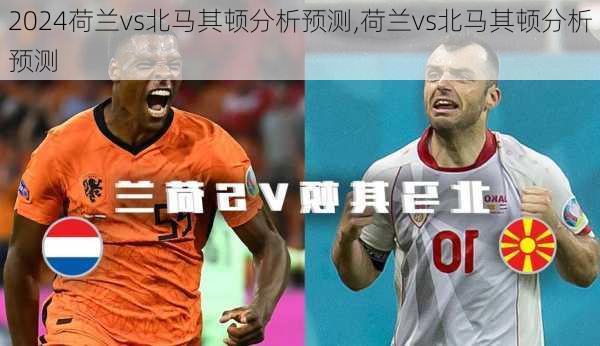 荷兰vs北马其顿分析预测,荷兰vs北马其顿分析预测