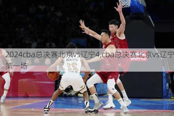 cba总决赛北京vs辽宁4,cba总决赛北京vs辽宁第一场