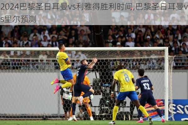 巴黎圣日耳曼vs利雅得胜利时间,巴黎圣日耳曼vs里尔预测