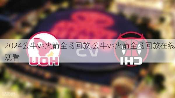 公牛vs火箭全场回放,公牛vs火箭全场回放在线观看