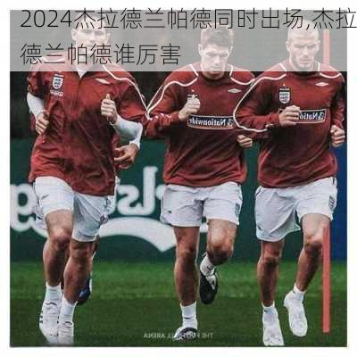 杰拉德兰帕德同时出场,杰拉德兰帕德谁厉害