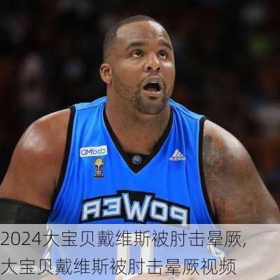 大宝贝戴维斯被肘击晕厥,大宝贝戴维斯被肘击晕厥视频